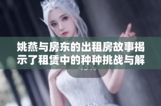 姚燕与房东的出租房故事揭示了租赁中的种种挑战与解决方案