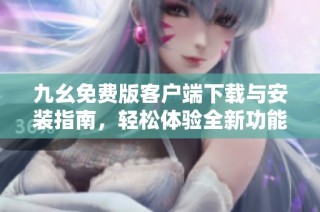 九幺免费版客户端下载与安装指南，轻松体验全新功能