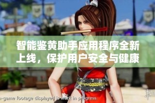 智能鉴黄助手应用程序全新上线，保护用户安全与健康上网体验