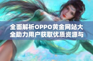 全面解析OPPO黄金网站大全助力用户获取优质资源与服务