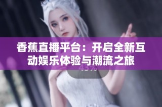 香蕉直播平台：开启全新互动娱乐体验与潮流之旅