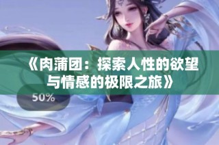 《肉蒲团：探索人性的欲望与情感的极限之旅》