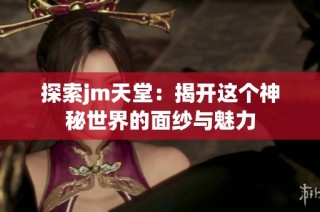 探索jm天堂：揭开这个神秘世界的面纱与魅力