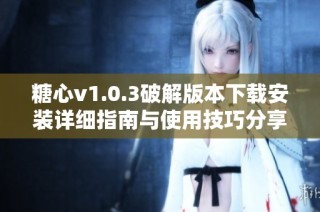 糖心v1.0.3破解版本下载安装详细指南与使用技巧分享