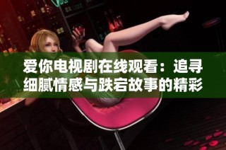 爱你电视剧在线观看：追寻细腻情感与跌宕故事的精彩旅程