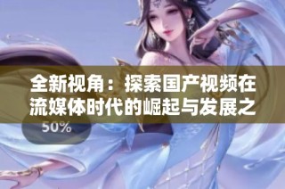 全新视角：探索国产视频在流媒体时代的崛起与发展之路