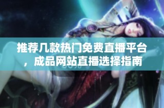 推荐几款热门免费直播平台，成品网站直播选择指南
