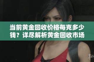 当前黄金回收价格每克多少钱？详尽解析黄金回收市场行情