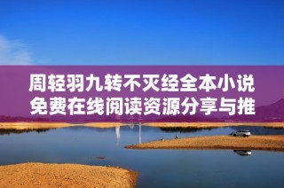 周轻羽九转不灭经全本小说免费在线阅读资源分享与推荐