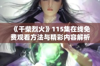 《干柴烈火》115集在线免费观看方法与精彩内容解析