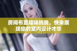 房间布置趣味挑战，快来展现你的室内设计才华