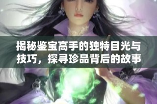 揭秘鉴宝高手的独特目光与技巧，探寻珍品背后的故事