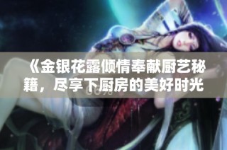 《金银花露倾情奉献厨艺秘籍，尽享下厨房的美好时光》
