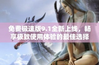 免费极速版9.1全新上线，畅享极致使用体验的最佳选择