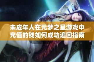 未成年人在元梦之星游戏中充值的钱如何成功追回指南