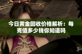 今日黄金回收价格解析：每克值多少钱你知道吗
