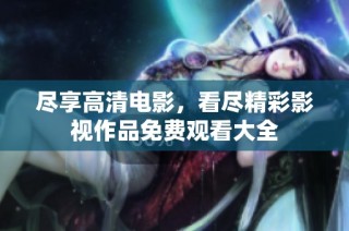 尽享高清电影，看尽精彩影视作品免费观看大全