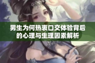 男生为何热衷口交体验背后的心理与生理因素解析