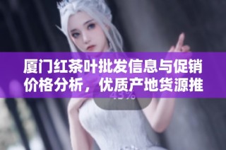 厦门红茶叶批发信息与促销价格分析，优质产地货源推荐