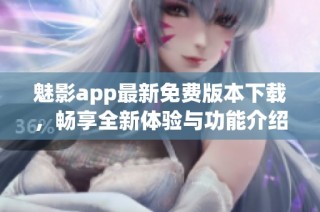 魅影app最新免费版本下载，畅享全新体验与功能介绍