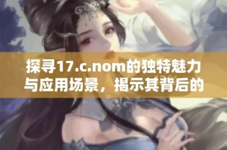 探寻17.c.nom的独特魅力与应用场景，揭示其背后的故事与意义