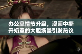 办公室情节升级，漫画中撕开奶罩的大胆场景引发热议与讨论