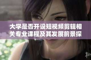 大学是否开设短视频剪辑相关专业课程及其发展前景探讨