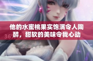 他的水蜜桃果实饱满令人陶醉，甜软的美味令我心动
