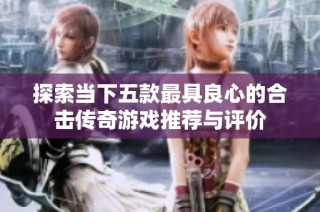 探索当下五款最具良心的合击传奇游戏推荐与评价