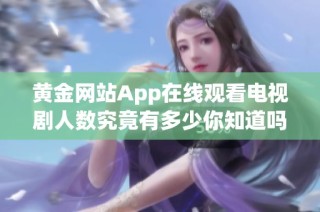 黄金网站App在线观看电视剧人数究竟有多少你知道吗