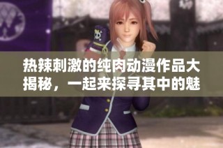 热辣刺激的纯肉动漫作品大揭秘，一起来探寻其中的魅力吧