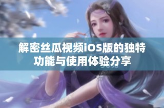 解密丝瓜视频iOS版的独特功能与使用体验分享