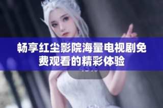 畅享红尘影院海量电视剧免费观看的精彩体验