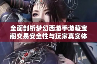 全面剖析梦幻西游手游藏宝阁交易安全性与玩家真实体验分享