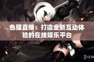 色猫直播：打造全新互动体验的在线娱乐平台