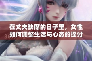 在丈夫缺席的日子里，女性如何调整生活与心态的探讨与反思