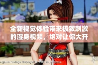 全新视觉体验带来极致刺激的湿身视频，绝对让你大开眼界