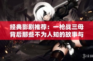 经典影剧推荐：一枪战三母背后那些不为人知的故事与魅力