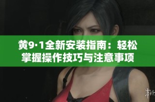 黄9·1全新安装指南：轻松掌握操作技巧与注意事项