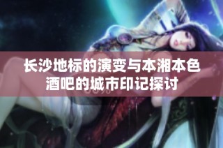 长沙地标的演变与本湘本色酒吧的城市印记探讨