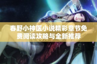 春野小神医小说精彩章节免费阅读攻略与全新推荐