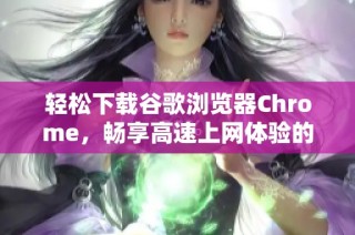 轻松下载谷歌浏览器Chrome，畅享高速上网体验的方法揭秘