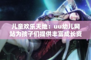 儿童欢乐天地：uu幼儿网站为孩子们提供丰富成长资源与乐趣