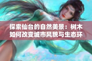 探索仙台的自然美景：树木如何改变城市风貌与生态环境