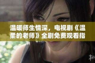 温暖师生情深，电视剧《温柔的老师》全剧免费观看指南