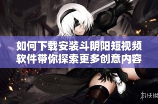 如何下载安装斗阴阳短视频软件带你探索更多创意内容