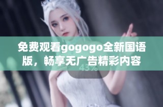 免费观看gogogo全新国语版，畅享无广告精彩内容