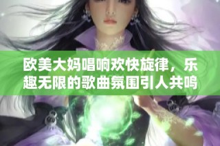 欧美大妈唱响欢快旋律，乐趣无限的歌曲氛围引人共鸣
