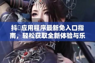 抖抈应用程序最新免入口指南，轻松获取全新体验与乐趣