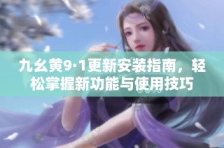 九幺黄9·1更新安装指南，轻松掌握新功能与使用技巧